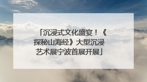 沉浸式文化盛宴！《探秘山海经》大型沉浸艺术展宁波首展开展