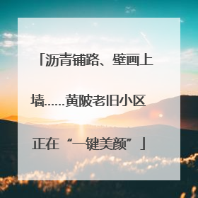 沥青铺路、壁画上墙……黄陂老旧小区正在“一键美颜”