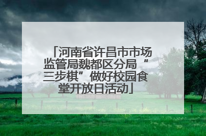 河南省许昌市市场监管局魏都区分局“三步棋”做好校园食堂开放日活动