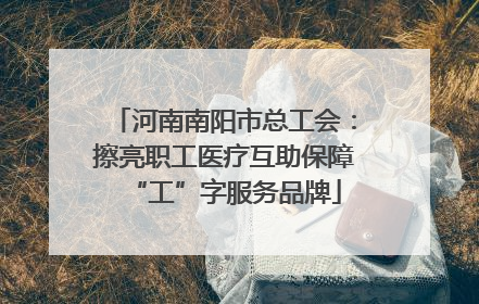 河南南阳市总工会：擦亮职工医疗互助保障“工”字服务品牌