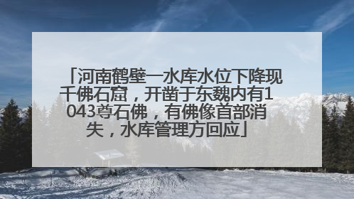 河南鹤壁一水库水位下降现千佛石窟，开凿于东魏内有1043尊石佛，有佛像首部消失，水库管理方回应
