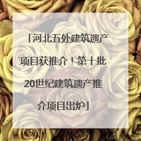 河北五处建筑遗产项目获推介！第十批20世纪建筑遗产推介项目出炉