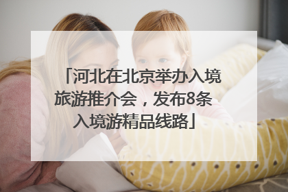 河北在北京举办入境旅游推介会，发布8条入境游精品线路