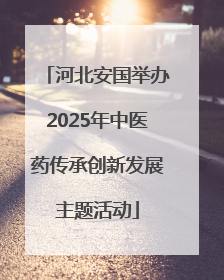 河北安国举办2025年中医药传承创新发展主题活动