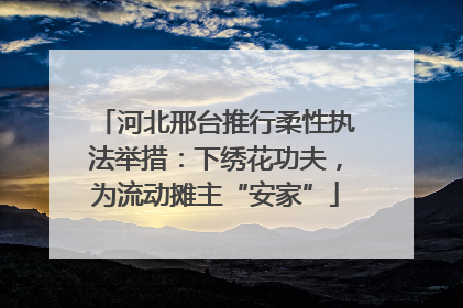 河北邢台推行柔性执法举措：下绣花功夫，为流动摊主“安家”