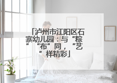 泸州市江阳区石寨幼儿园：与“粽”“布”同，“艺”样精彩
