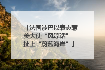 法国涉巴以表态惹美大使“风凉话” 扯上“蔚蓝海岸”