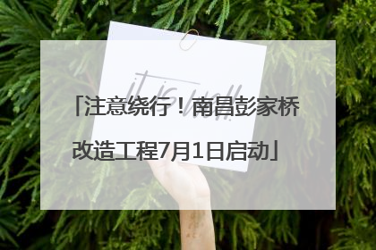注意绕行！南昌彭家桥改造工程7月1日启动
