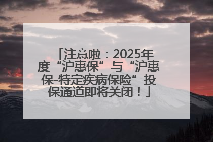 注意啦：2025年度“沪惠保”与“沪惠保-特定疾病保险”投保通道即将关闭！