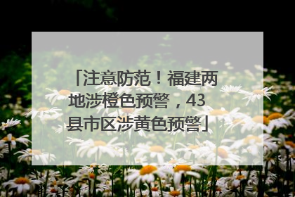 注意防范！福建两地涉橙色预警，43县市区涉黄色预警