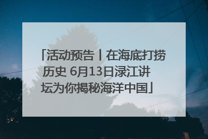 活动预告丨在海底打捞历史 6月13日渌江讲坛为你揭秘海洋中国