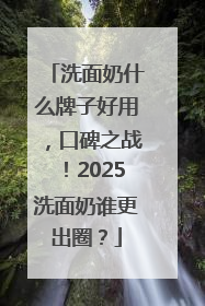 洗面奶什么牌子好用，口碑之战！2025洗面奶谁更出圈？