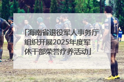 海南省退役军人事务厅组织开展2025年度军休干部荣誉疗养活动