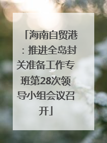 海南自贸港：推进全岛封关准备工作专班第28次领导小组会议召开