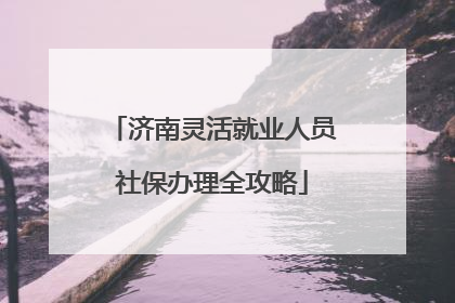 济南灵活就业人员社保办理全攻略