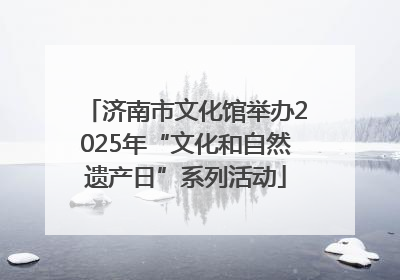 济南市文化馆举办2025年“文化和自然遗产日”系列活动