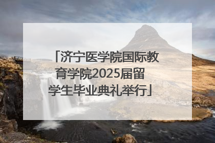 济宁医学院国际教育学院2025届留学生毕业典礼举行