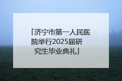 济宁市第一人民医院举行2025届研究生毕业典礼