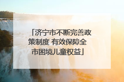 济宁市不断完善政策制度 有效保障全市困境儿童权益