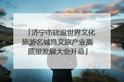 济宁市建设世界文化旅游名城暨文旅产业高质量发展大会开幕