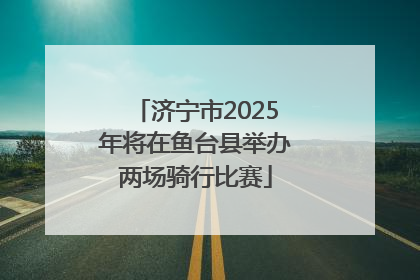 济宁市2025年将在鱼台县举办两场骑行比赛
