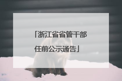 浙江省省管干部任前公示通告