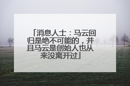 消息人士：马云回归是绝不可能的，并且马云是创始人也从来没离开过