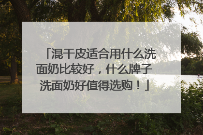 混干皮适合用什么洗面奶比较好，什么牌子洗面奶好值得选购！