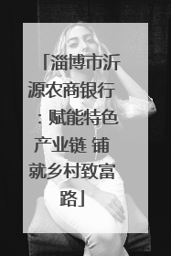 淄博市沂源农商银行：赋能特色产业链 铺就乡村致富路
