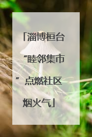 淄博桓台“睦邻集市”点燃社区烟火气