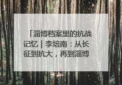 淄博档案里的抗战记忆｜李培南：从长征到抗大，再到淄博的革命足迹