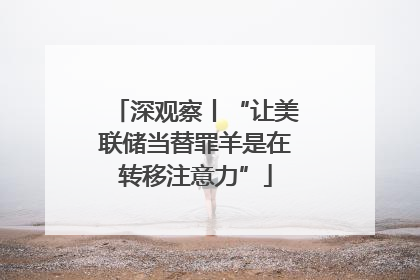 深观察丨“让美联储当替罪羊是在转移注意力”