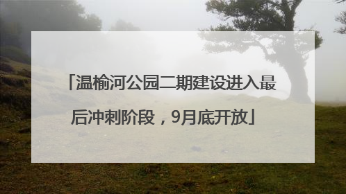 温榆河公园二期建设进入最后冲刺阶段，9月底开放