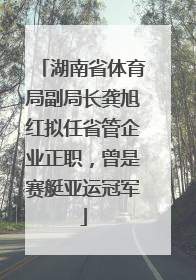 湖南省体育局副局长龚旭红拟任省管企业正职，曾是赛艇亚运冠军