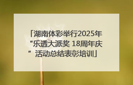 湖南体彩举行2025年“乐透大派奖 18周年庆”活动总结表彰培训