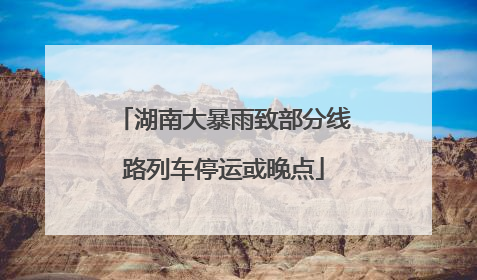 湖南大暴雨致部分线路列车停运或晚点