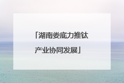 湖南娄底力推钛产业协同发展