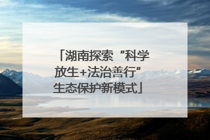 湖南探索“科学放生+法治善行”生态保护新模式