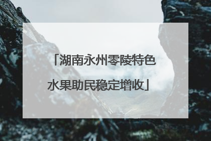 湖南永州零陵特色水果助民稳定增收