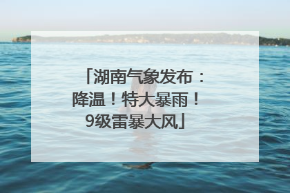 湖南气象发布：降温！特大暴雨！9级雷暴大风