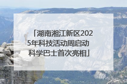 湖南湘江新区2025年科技活动周启动 科学巴士首次亮相