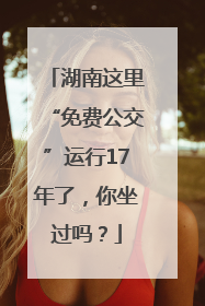 湖南这里“免费公交”运行17年了，你坐过吗？
