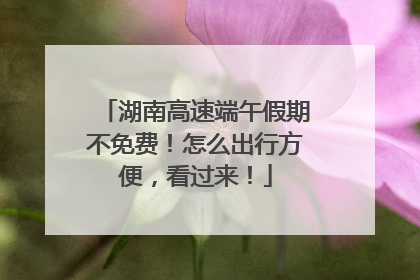 湖南高速端午假期不免费！怎么出行方便，看过来！