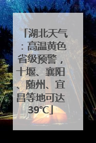 湖北天气：高温黄色省级预警，十堰、襄阳、随州、宜昌等地可达39℃