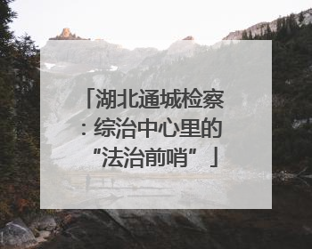 湖北通城检察：综治中心里的“法治前哨”