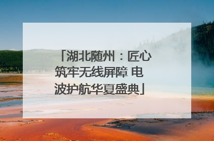湖北随州：匠心筑牢无线屏障 电波护航华夏盛典