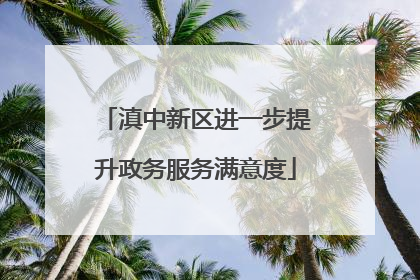 滇中新区进一步提升政务服务满意度