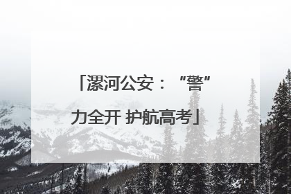漯河公安：“警”力全开 护航高考