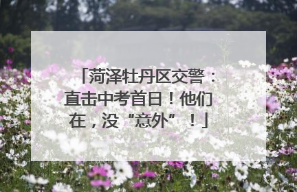 菏泽牡丹区交警：直击中考首日！他们在，没“意外”！
