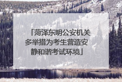 菏泽东明公安机关多举措为考生营造安静和谐考试环境